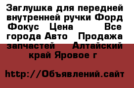 Заглушка для передней внутренней ручки Форд Фокус › Цена ­ 200 - Все города Авто » Продажа запчастей   . Алтайский край,Яровое г.